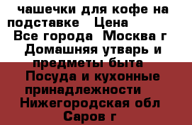 чашечки для кофе на подставке › Цена ­ 1 000 - Все города, Москва г. Домашняя утварь и предметы быта » Посуда и кухонные принадлежности   . Нижегородская обл.,Саров г.